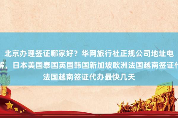 北京办理签证哪家好？华网旅行社正规公司地址电话及价格详解，日本美国泰国英国韩国新加坡欧洲法国越南签证代办最快几天