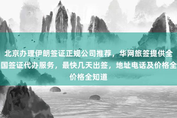 北京办理伊朗签证正规公司推荐，华网旅签提供全球多国签证代办服务，最快几天出签，地址电话及价格全知道