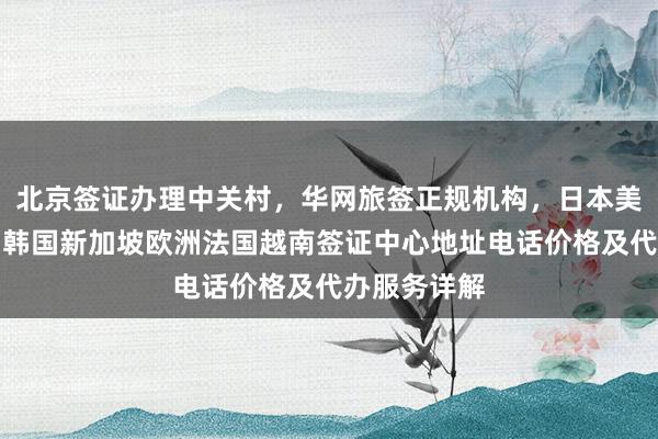 北京签证办理中关村，华网旅签正规机构，日本美国泰国英国韩国新加坡欧洲法国越南签证中心地址电话价格及代办服务详解