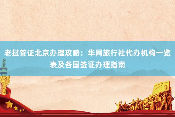 老挝签证北京办理攻略：华网旅行社代办机构一览表及各国签证办理指南