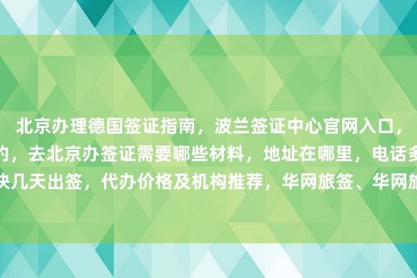 北京办理德国签证指南，波兰签证中心官网入口，美国大使馆北京签证预约，去北京办签证需要哪些材料，地址在哪里，电话多少，费用多少，最快几天出签，代办价格及机构推荐，华网旅签、华网旅行社等正规公司如何选择，出国旅游必备信息