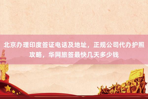 北京办理印度签证电话及地址，正规公司代办护照攻略，华网旅签最快几天多少钱