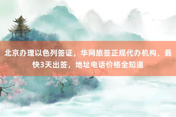 北京办理以色列签证，华网旅签正规代办机构，最快3天出签，地址电话价格全知道