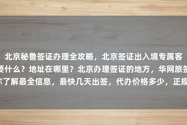 北京秘鲁签证办理全攻略，北京签证出入境专属客服，去北京办签证都需要什么？地址在哪里？北京办理签证的地方，华网旅签带你了解最全信息，最快几天出签，代办价格多少，正规公司推荐，如何选择靠谱机构？