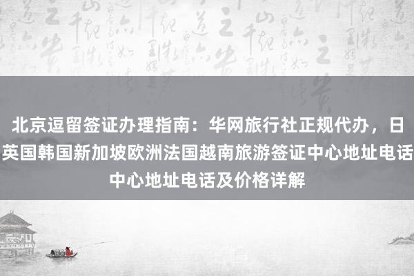 北京逗留签证办理指南：华网旅行社正规代办，日本美国泰国英国韩国新加坡欧洲法国越南旅游签证中心地址电话及价格详解