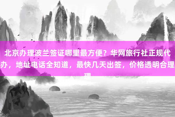 北京办理波兰签证哪里最方便？华网旅行社正规代办，地址电话全知道，最快几天出签，价格透明合理