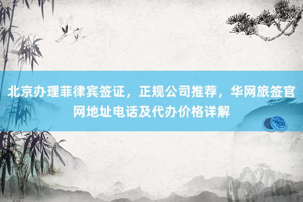 北京办理菲律宾签证，正规公司推荐，华网旅签官网地址电话及代办价格详解