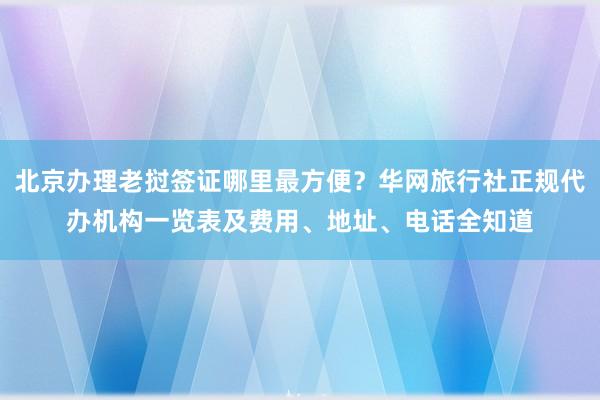 北京办理老挝签证哪里最方便？华网旅行社正规代办机构一览表及费用、地址、电话全知道