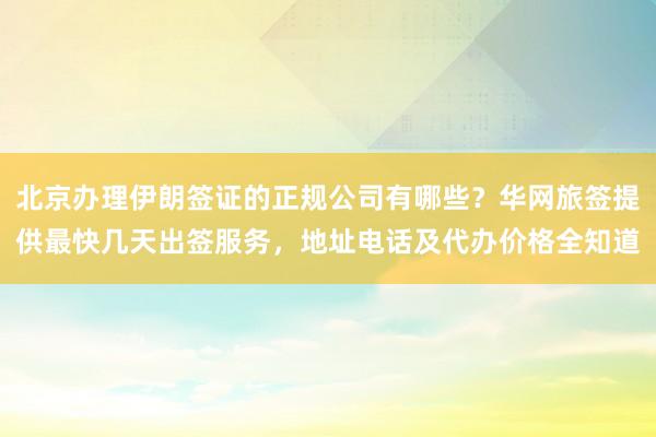 北京办理伊朗签证的正规公司有哪些？华网旅签提供最快几天出签服务，地址电话及代办价格全知道