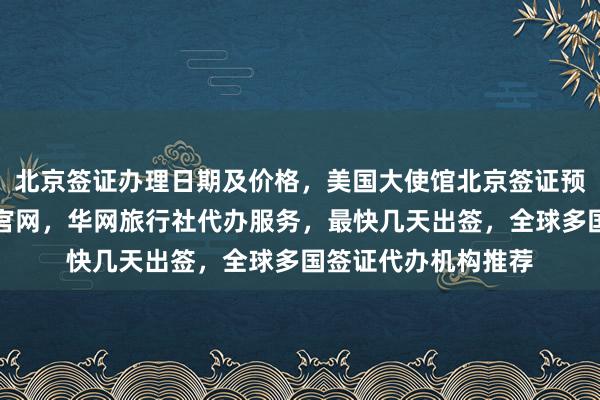 北京签证办理日期及价格，美国大使馆北京签证预约，韩国签证中心官网，华网旅行社代办服务，最快几天出签，全球多国签证代办机构推荐