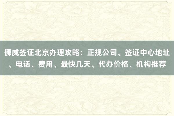 挪威签证北京办理攻略：正规公司、签证中心地址、电话、费用、最快几天、代办价格、机构推荐
