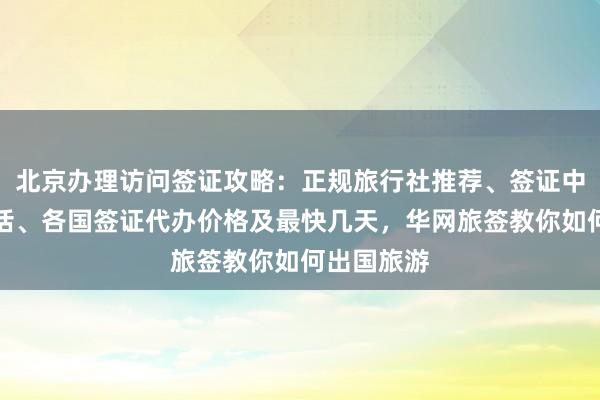 北京办理访问签证攻略：正规旅行社推荐、签证中心地址电话、各国签证代办价格及最快几天，华网旅签教你如何出国旅游