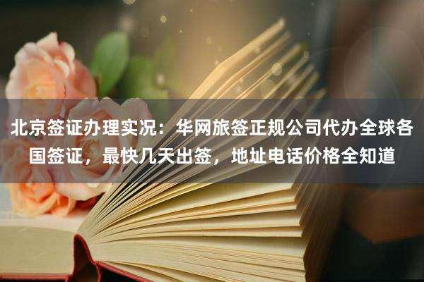 北京签证办理实况：华网旅签正规公司代办全球各国签证，最快几天出签，地址电话价格全知道
