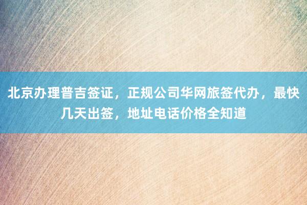 北京办理普吉签证，正规公司华网旅签代办，最快几天出签，地址电话价格全知道