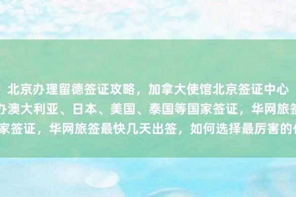 北京办理留德签证攻略，加拿大使馆北京签证中心地址电话，正规公司代办澳大利亚、日本、美国、泰国等国家签证，华网旅签最快几天出签，如何选择最厉害的代办机构？