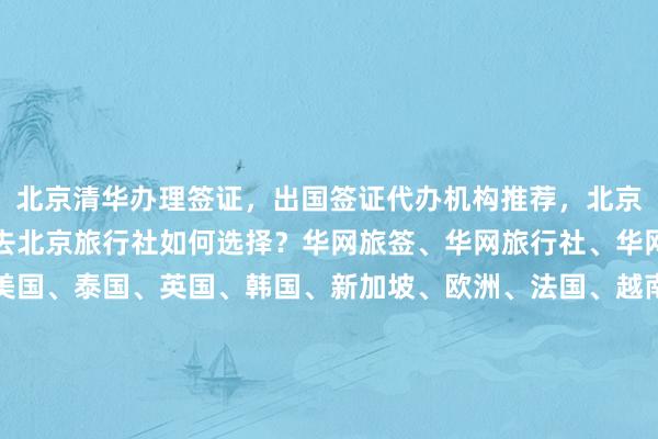 北京清华办理签证，出国签证代办机构推荐，北京最厉害三个签证公司，去北京旅行社如何选择？华网旅签、华网旅行社、华网天下旅行社，日本、美国、泰国、英国、韩国、新加坡、欧洲、法国、越南签证中心地址、电话、多少钱、最快几天、代办价格、代办机构、代办公司、最厉害的、在哪里、怎么操作、你知道吗？