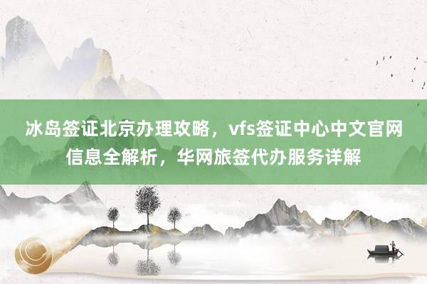 冰岛签证北京办理攻略，vfs签证中心中文官网信息全解析，华网旅签代办服务详解