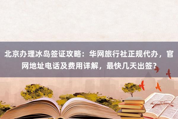 北京办理冰岛签证攻略：华网旅行社正规代办，官网地址电话及费用详解，最快几天出签？