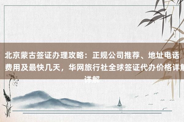 北京蒙古签证办理攻略：正规公司推荐、地址电话、费用及最快几天，华网旅行社全球签证代办价格详解