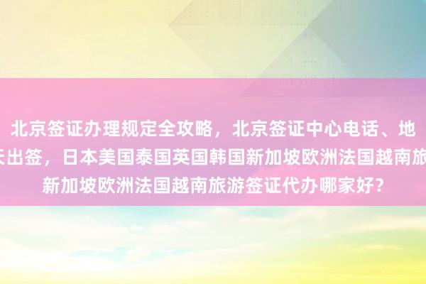 北京签证办理规定全攻略，北京签证中心电话、地址、费用及最快几天出签，日本美国泰国英国韩国新加坡欧洲法国越南旅游签证代办哪家好？