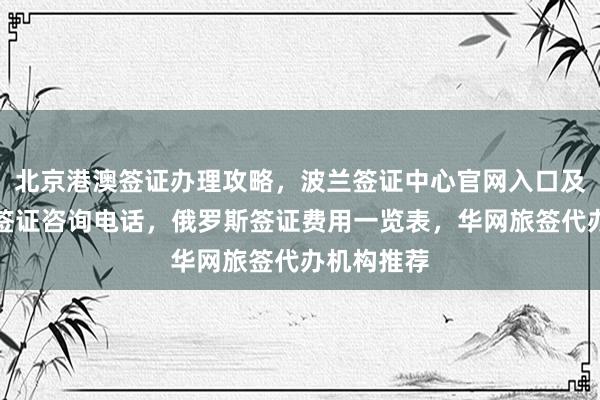 北京港澳签证办理攻略，波兰签证中心官网入口及北京办理签证咨询电话，俄罗斯签证费用一览表，华网旅签代办机构推荐