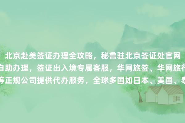 北京赴美签证办理全攻略，秘鲁驻北京签证处官网信息，港澳通行证签注自助办理，签证出入境专属客服，华网旅签、华网旅行社、华网天下旅行社等正规公司提供代办服务，全球多国如日本、美国、泰国、英国、韩国、新加坡、欧洲、法国、越南等国家签证办理，如何选择最快几天出签的代办机构？多少钱？代办价格透明，最厉害的代办公司在哪里？地址电话一目了然。