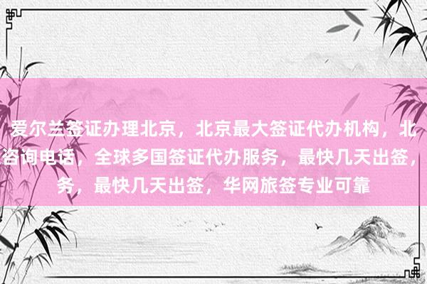 爱尔兰签证办理北京，北京最大签证代办机构，北京签证中心地址及咨询电话，全球多国签证代办服务，最快几天出签，华网旅签专业可靠