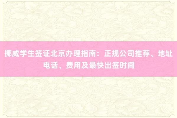 挪威学生签证北京办理指南：正规公司推荐、地址电话、费用及最快出签时间
