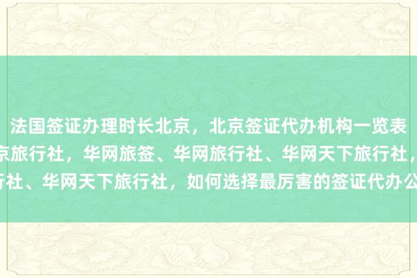 法国签证办理时长北京，北京签证代办机构一览表，北京市签证办理，北京旅行社，华网旅签、华网旅行社、华网天下旅行社，如何选择最厉害的签证代办公司？