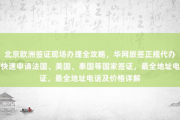北京欧洲签证现场办理全攻略，华网旅签正规代办公司教你如何快速申请法国、美国、泰国等国家签证，最全地址电话及价格详解