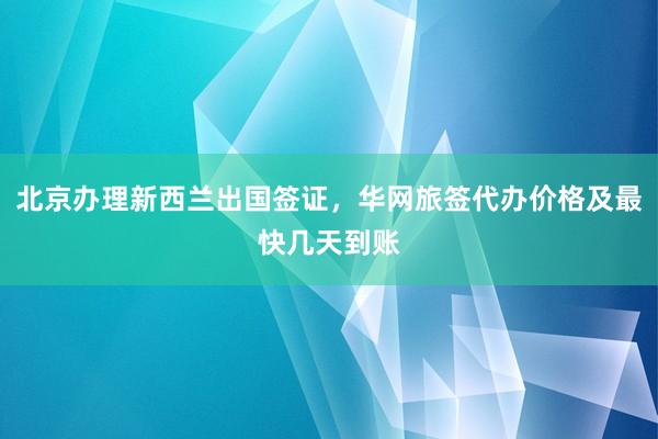 北京办理新西兰出国签证，华网旅签代办价格及最快几天到账