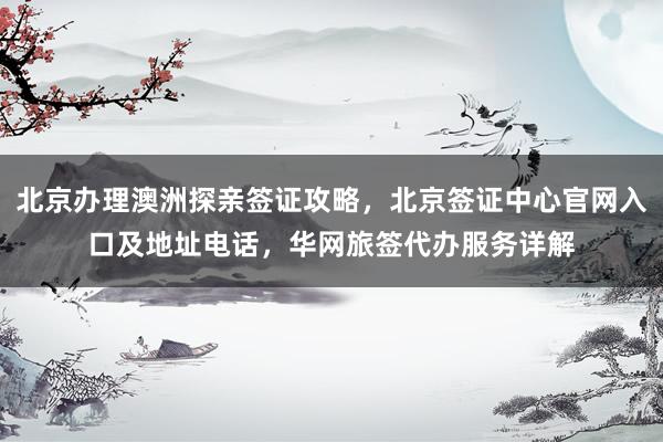 北京办理澳洲探亲签证攻略，北京签证中心官网入口及地址电话，华网旅签代办服务详解