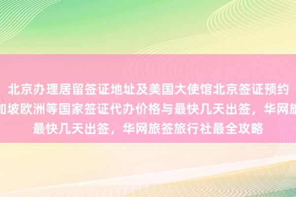 北京办理居留签证地址及美国大使馆北京签证预约，日本泰国英国新加坡欧洲等国家签证代办价格与最快几天出签，华网旅签旅行社最全攻略