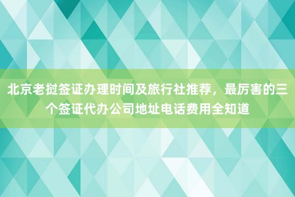 北京老挝签证办理时间及旅行社推荐，最厉害的三个签证代办公司地址电话费用全知道