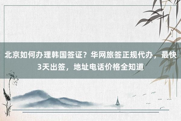 北京如何办理韩国签证？华网旅签正规代办，最快3天出签，地址电话价格全知道