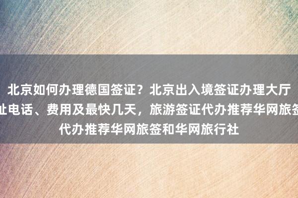 北京如何办理德国签证？北京出入境签证办理大厅官网信息、地址电话、费用及最快几天，旅游签证代办推荐华网旅签和华网旅行社