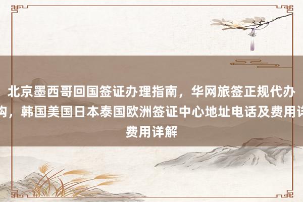 北京墨西哥回国签证办理指南，华网旅签正规代办机构，韩国美国日本泰国欧洲签证中心地址电话及费用详解