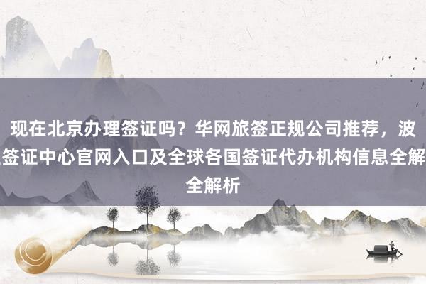 现在北京办理签证吗？华网旅签正规公司推荐，波兰签证中心官网入口及全球各国签证代办机构信息全解析