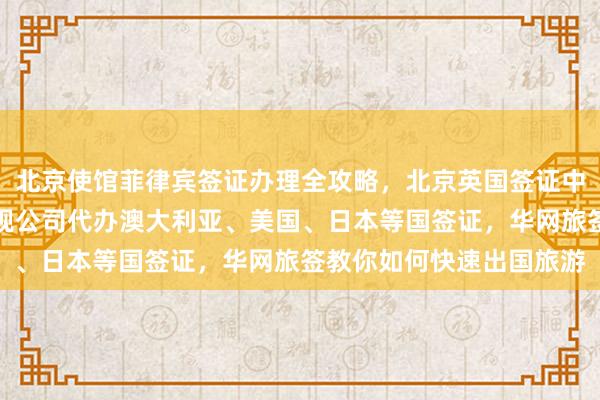 北京使馆菲律宾签证办理全攻略，北京英国签证中心地址电话及费用，正规公司代办澳大利亚、美国、日本等国签证，华网旅签教你如何快速出国旅游