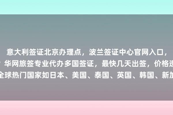 意大利签证北京办理点，波兰签证中心官网入口，北京办签证的地方在哪？华网旅签专业代办多国签证，最快几天出签，价格透明，正规公司推荐，全球热门国家如日本、美国、泰国、英国、韩国、新加坡、法国、越南等，如何选择最厉害的代办机构？