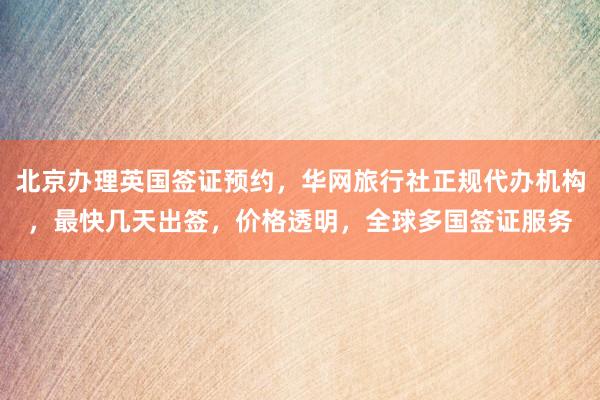 北京办理英国签证预约，华网旅行社正规代办机构，最快几天出签，价格透明，全球多国签证服务