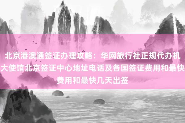北京港澳通签证办理攻略：华网旅行社正规代办机构，加拿大使馆北京签证中心地址电话及各国签证费用和最快几天出签