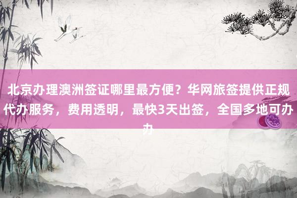 北京办理澳洲签证哪里最方便？华网旅签提供正规代办服务，费用透明，最快3天出签，全国多地可办