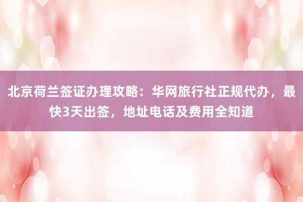 北京荷兰签证办理攻略：华网旅行社正规代办，最快3天出签，地址电话及费用全知道