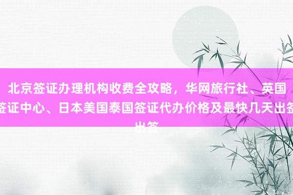 北京签证办理机构收费全攻略，华网旅行社、英国签证中心、日本美国泰国签证代办价格及最快几天出签