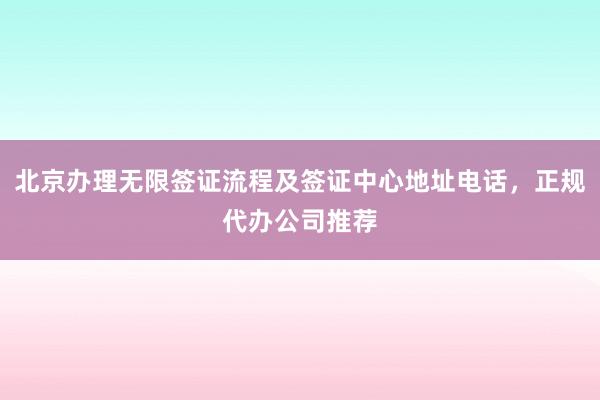 北京办理无限签证流程及签证中心地址电话，正规代办公司推荐