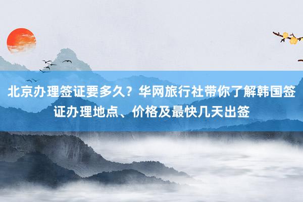 北京办理签证要多久？华网旅行社带你了解韩国签证办理地点、价格及最快几天出签