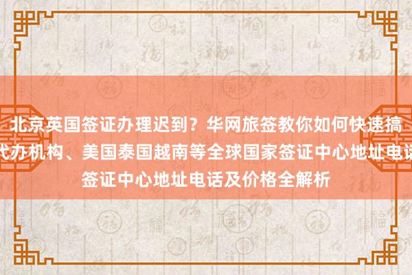 北京英国签证办理迟到？华网旅签教你如何快速搞定！日本签证代办机构、美国泰国越南等全球国家签证中心地址电话及价格全解析