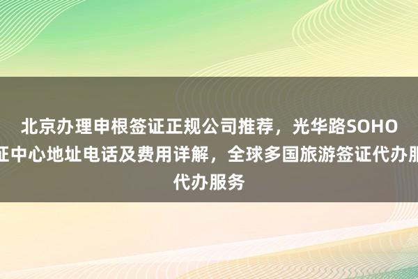 北京办理申根签证正规公司推荐，光华路SOHO签证中心地址电话及费用详解，全球多国旅游签证代办服务