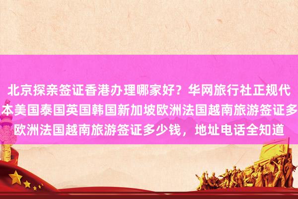 北京探亲签证香港办理哪家好？华网旅行社正规代办，最快几天出签，日本美国泰国英国韩国新加坡欧洲法国越南旅游签证多少钱，地址电话全知道